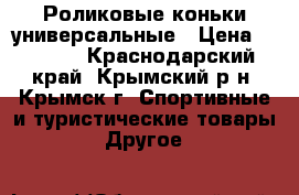 Роликовые коньки универсальные › Цена ­ 2 000 - Краснодарский край, Крымский р-н, Крымск г. Спортивные и туристические товары » Другое   